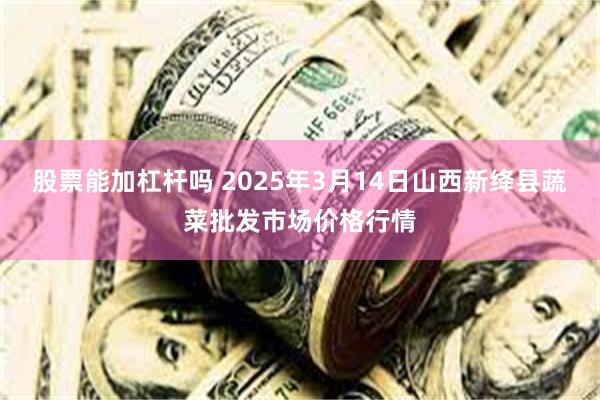 股票能加杠杆吗 2025年3月14日山西新绛县蔬菜批发市场价格行情