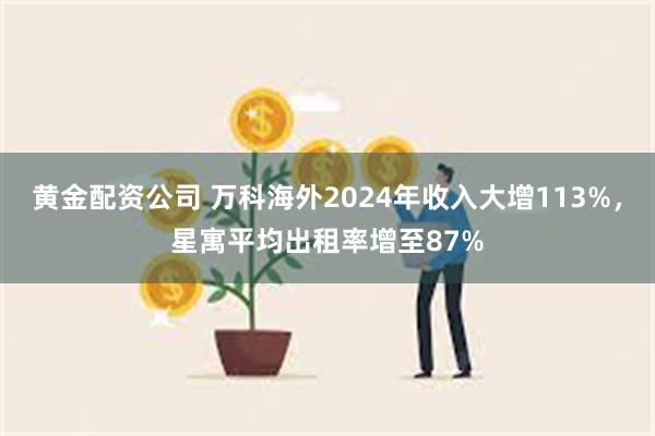 黄金配资公司 万科海外2024年收入大增113%，星寓平均出租率增至87%