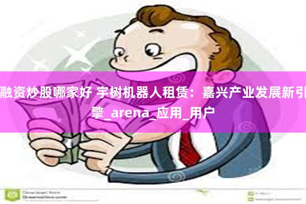 融资炒股哪家好 宇树机器人租赁：嘉兴产业发展新引擎_arena_应用_用户
