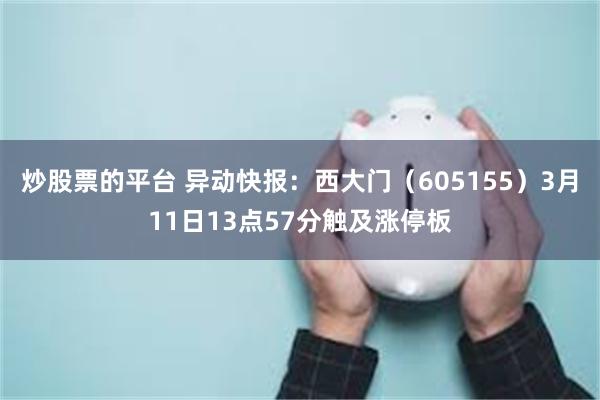 炒股票的平台 异动快报：西大门（605155）3月11日13点57分触及涨停板