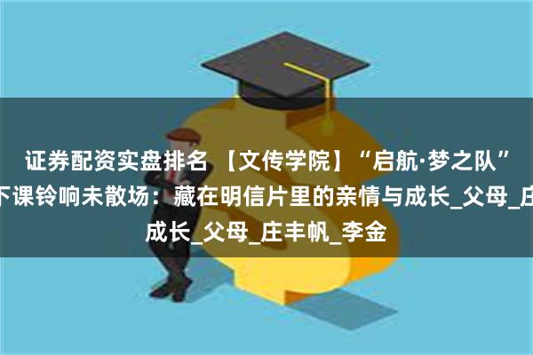 证券配资实盘排名 【文传学院】“启航·梦之队”突击队——下课铃响未散场：藏在明信片里的亲情与成长_父母_庄丰帆_李金